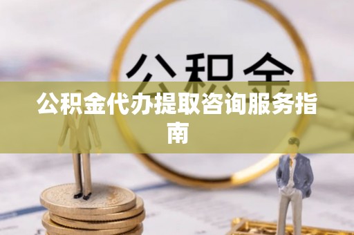崇礼公积金代办提取咨询服务指南