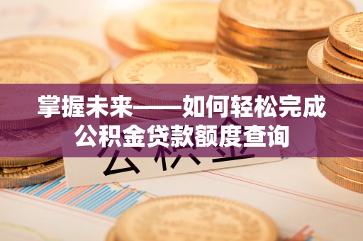 崇礼掌握未来——如何轻松完成公积金贷款额度查询