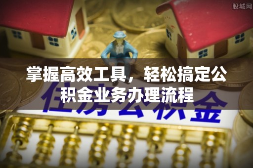 崇礼掌握高效工具，轻松搞定公积金业务办理流程