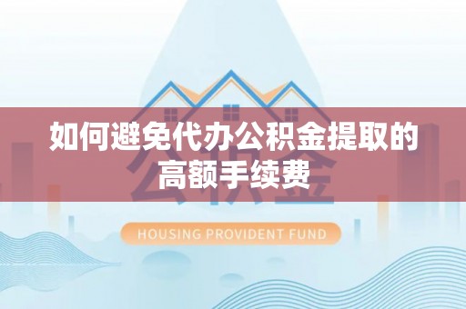 崇礼如何避免代办公积金提取的高额手续费