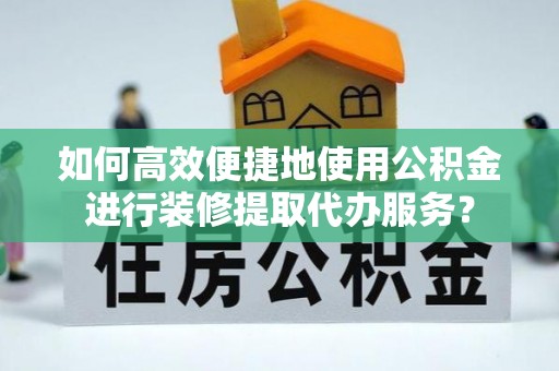 崇礼如何高效便捷地使用公积金进行装修提取代办服务？