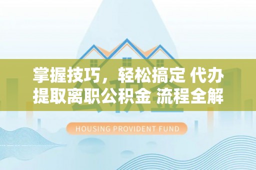崇礼掌握技巧，轻松搞定 代办提取离职公积金 流程全解析