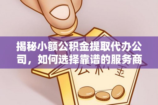 崇礼揭秘小额公积金提取代办公司，如何选择靠谱的服务商？