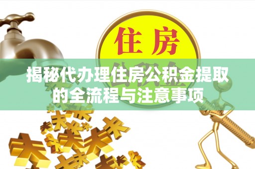 崇礼揭秘代办理住房公积金提取的全流程与注意事项
