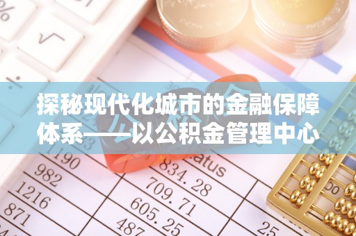 崇礼探秘现代化城市的金融保障体系——以公积金管理中心为核心的民生服务