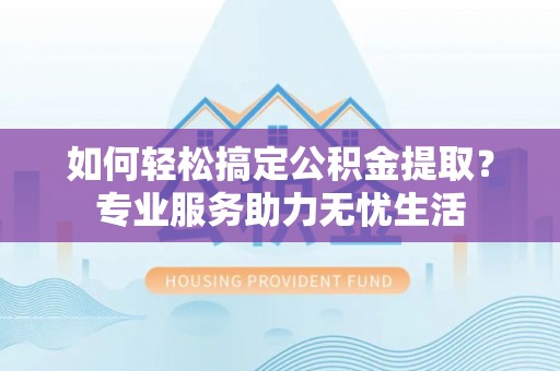 崇礼如何轻松搞定公积金提取？专业服务助力无忧生活