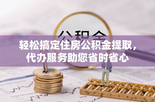 崇礼轻松搞定住房公积金提取，代办服务助您省时省心