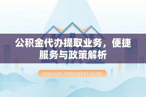 崇礼公积金代办提取业务，便捷服务与政策解析
