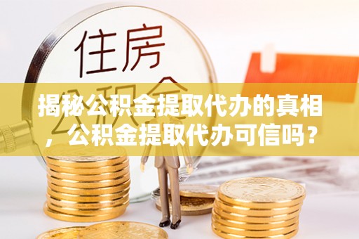 崇礼揭秘公积金提取代办的真相，公积金提取代办可信吗？