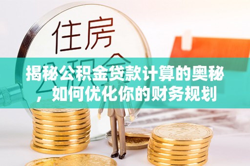 崇礼揭秘公积金贷款计算的奥秘，如何优化你的财务规划