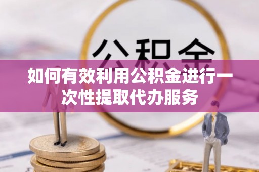 崇礼如何有效利用公积金进行一次性提取代办服务
