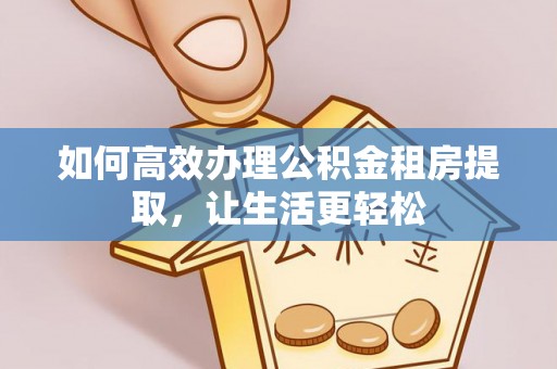 崇礼如何高效办理公积金租房提取，让生活更轻松