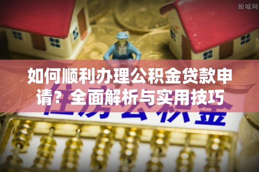 崇礼如何顺利办理公积金贷款申请？全面解析与实用技巧