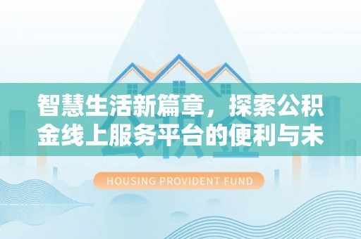 崇礼智慧生活新篇章，探索公积金线上服务平台的便利与未来
