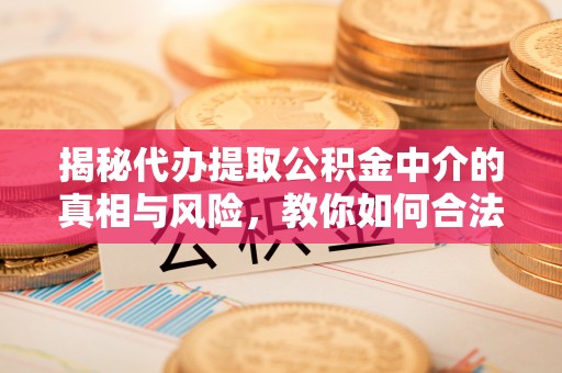 崇礼揭秘代办提取公积金中介的真相与风险，教你如何合法合规操作