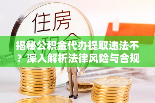 崇礼揭秘公积金代办提取违法不？深入解析法律风险与合规途径