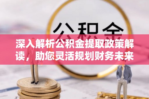 崇礼深入解析公积金提取政策解读，助您灵活规划财务未来