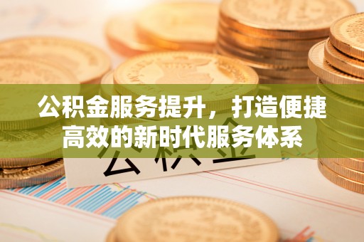 崇礼公积金服务提升，打造便捷高效的新时代服务体系