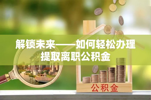 崇礼解锁未来——如何轻松办理提取离职公积金