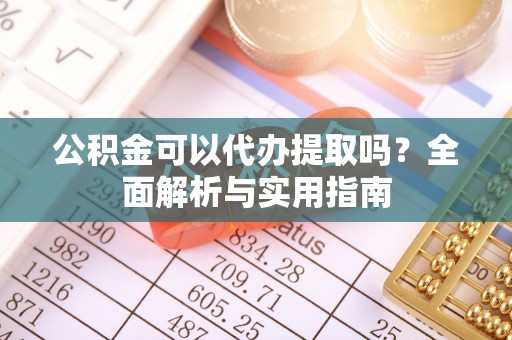 崇礼公积金可以代办提取吗？全面解析与实用指南