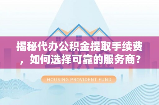 崇礼揭秘代办公积金提取手续费，如何选择可靠的服务商？