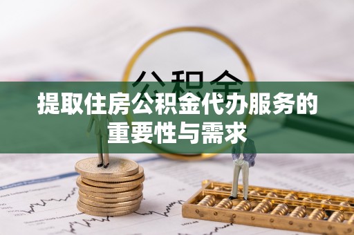 崇礼提取住房公积金代办服务的重要性与需求