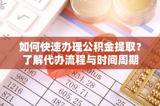 崇礼如何快速办理公积金提取？了解代办流程与时间周期