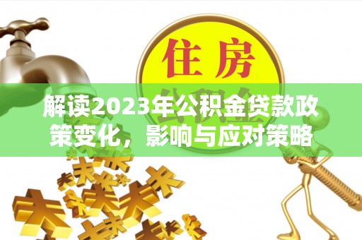 崇礼解读2023年公积金贷款政策变化，影响与应对策略