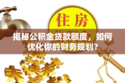 崇礼揭秘公积金贷款额度，如何优化你的财务规划？