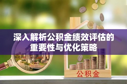 崇礼深入解析公积金绩效评估的重要性与优化策略