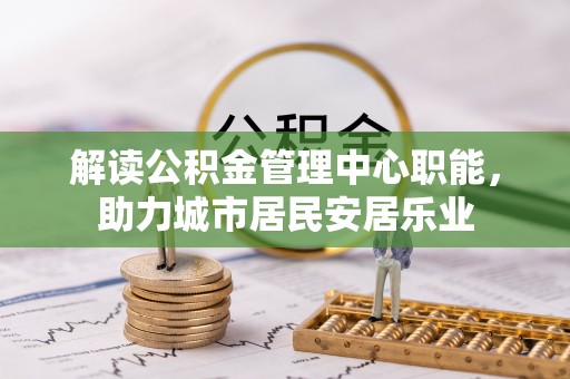 崇礼解读公积金管理中心职能，助力城市居民安居乐业