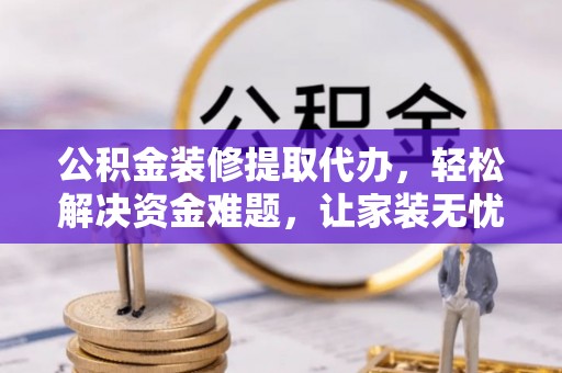 崇礼公积金装修提取代办，轻松解决资金难题，让家装无忧