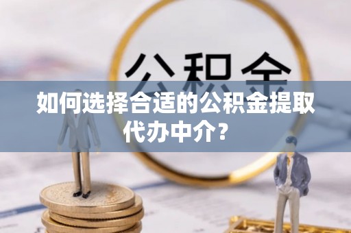 崇礼如何选择合适的公积金提取代办中介？