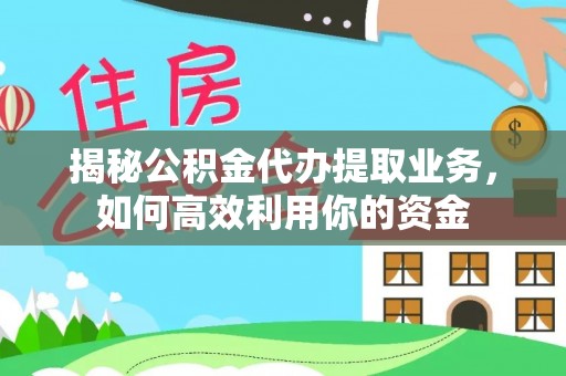 崇礼揭秘公积金代办提取业务，如何高效利用你的资金