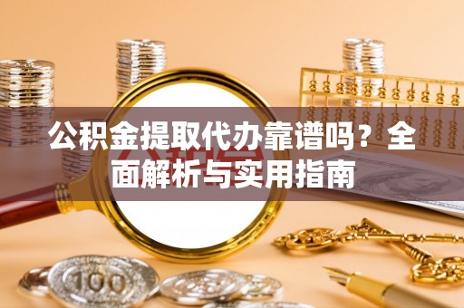 崇礼公积金提取代办靠谱吗？全面解析与实用指南