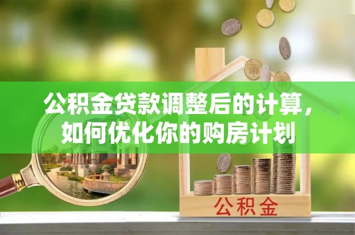 崇礼公积金贷款调整后的计算，如何优化你的购房计划