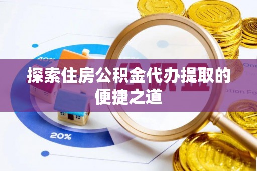 崇礼探索住房公积金代办提取的便捷之道
