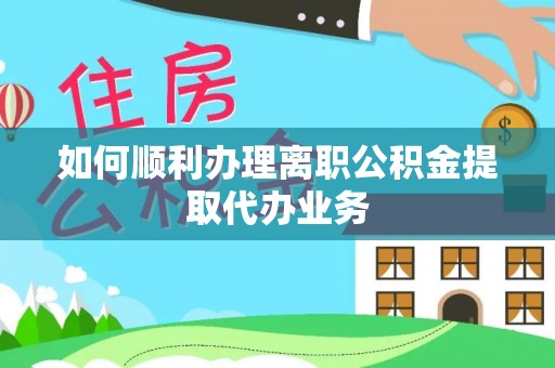崇礼如何顺利办理离职公积金提取代办业务