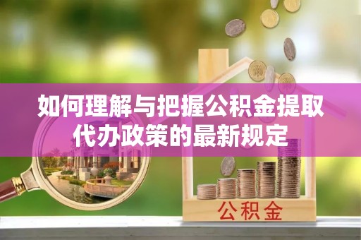 崇礼如何理解与把握公积金提取代办政策的最新规定