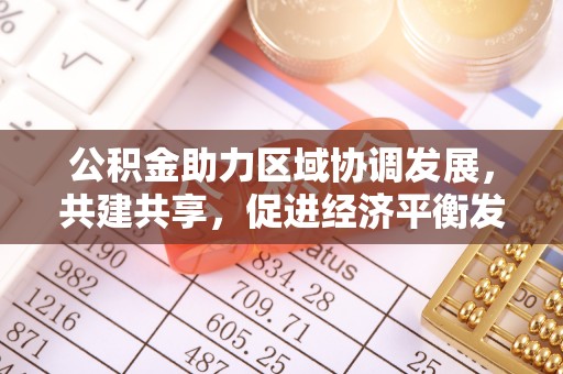 崇礼公积金助力区域协调发展，共建共享，促进经济平衡发展