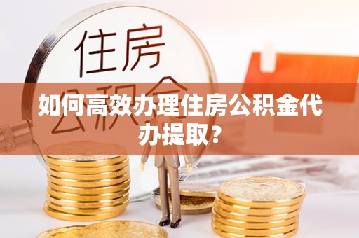 崇礼如何高效办理住房公积金代办提取？