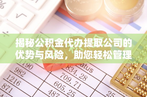 崇礼揭秘公积金代办提取公司的优势与风险，助您轻松管理财务