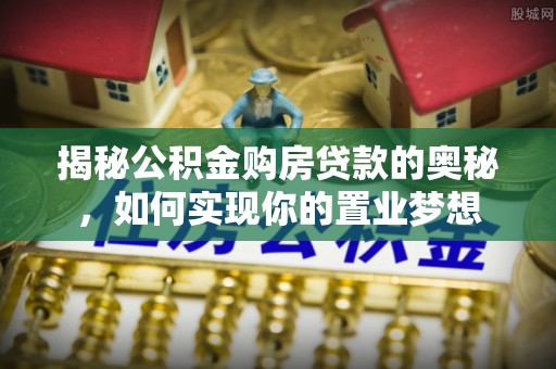 崇礼揭秘公积金购房贷款的奥秘，如何实现你的置业梦想