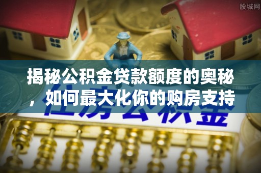 崇礼揭秘公积金贷款额度的奥秘，如何最大化你的购房支持？