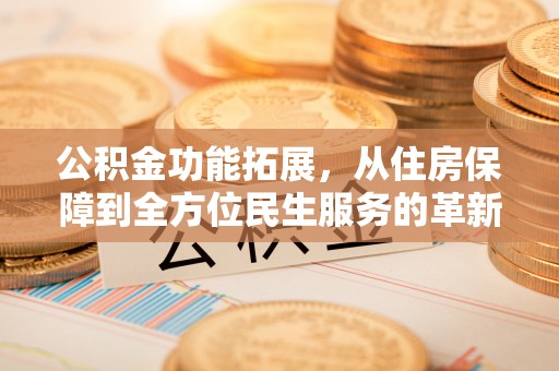 崇礼公积金功能拓展，从住房保障到全方位民生服务的革新之路