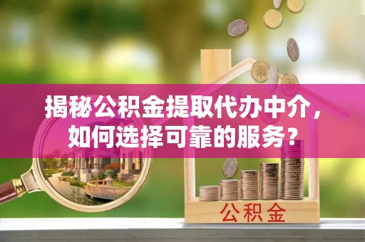 崇礼揭秘公积金提取代办中介，如何选择可靠的服务？