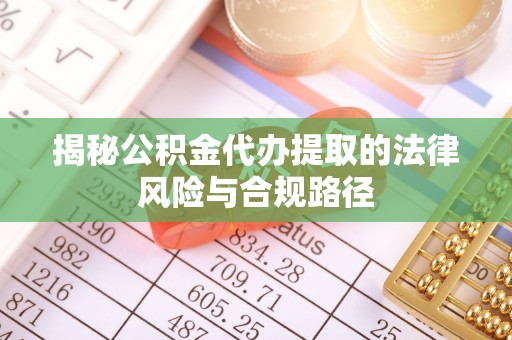 崇礼揭秘公积金代办提取的法律风险与合规路径