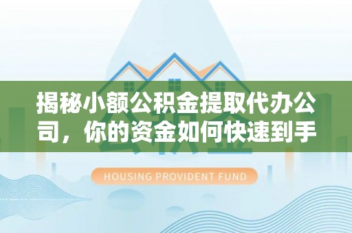 崇礼揭秘小额公积金提取代办公司，你的资金如何快速到手？