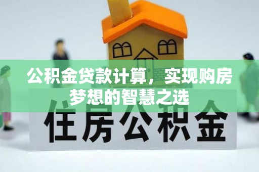 崇礼公积金贷款计算，实现购房梦想的智慧之选