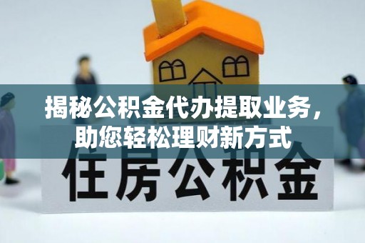 崇礼揭秘公积金代办提取业务，助您轻松理财新方式